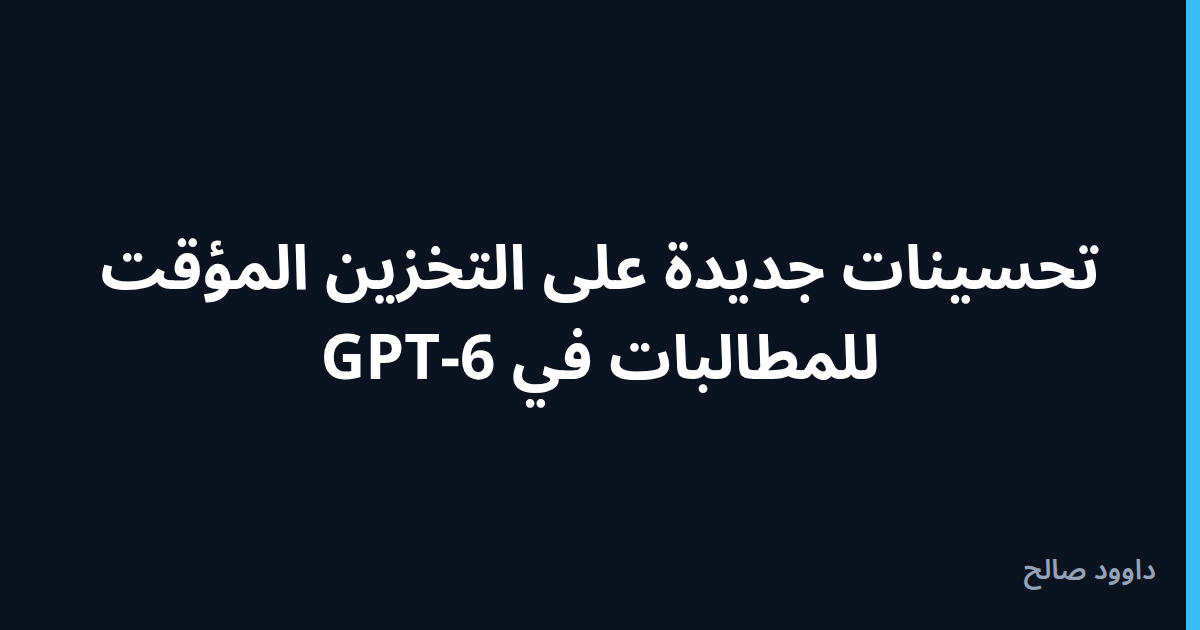 تحسينات جديدة على التخزين المؤقت للمطالبات في GPT-6